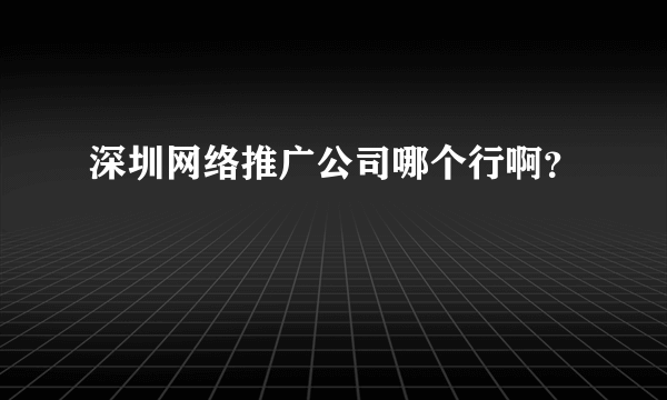 深圳网络推广公司哪个行啊？