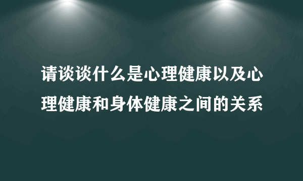 请谈谈什么是心理健康以及心理健康和身体健康之间的关系