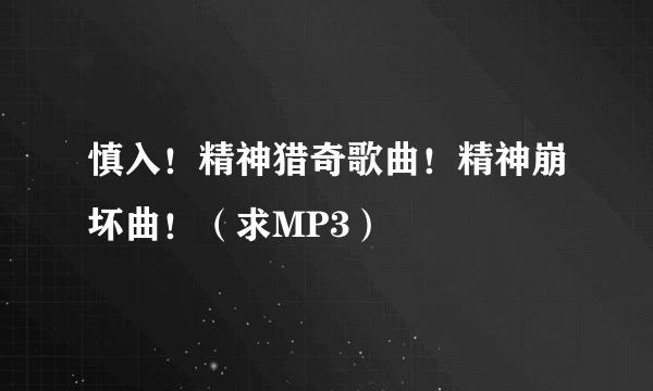 慎入！精神猎奇歌曲！精神崩坏曲！（求MP3）