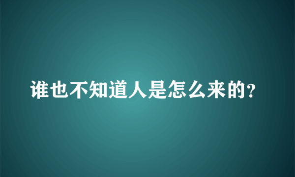 谁也不知道人是怎么来的？