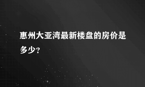 惠州大亚湾最新楼盘的房价是多少？