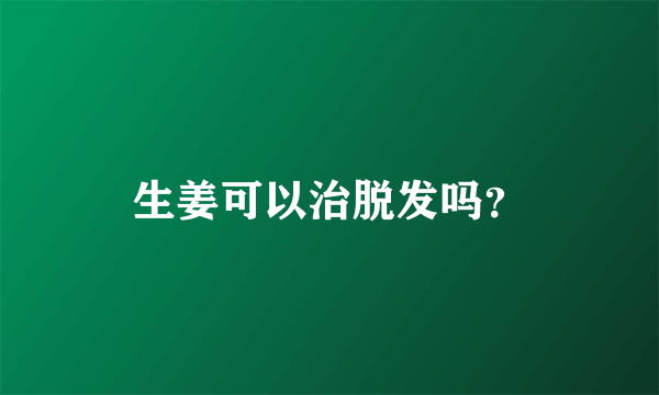 生姜可以治脱发吗？
