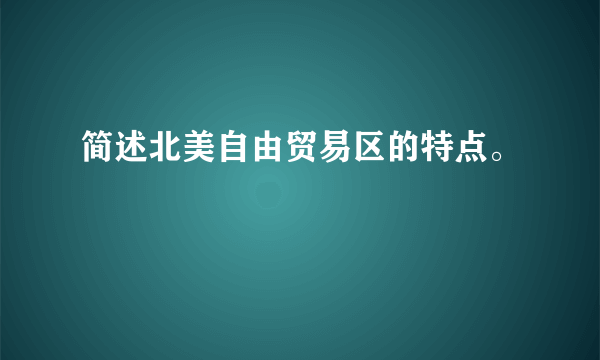 简述北美自由贸易区的特点。