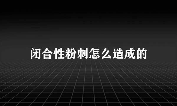 闭合性粉刺怎么造成的