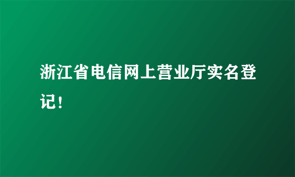 浙江省电信网上营业厅实名登记！