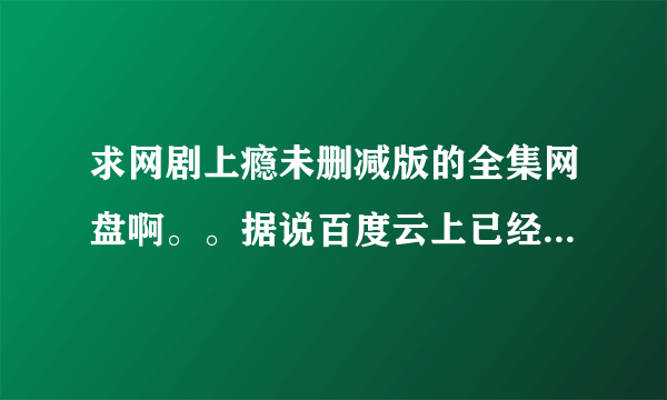 求网剧上瘾未删减版的全集网盘啊。。据说百度云上已经有了。。