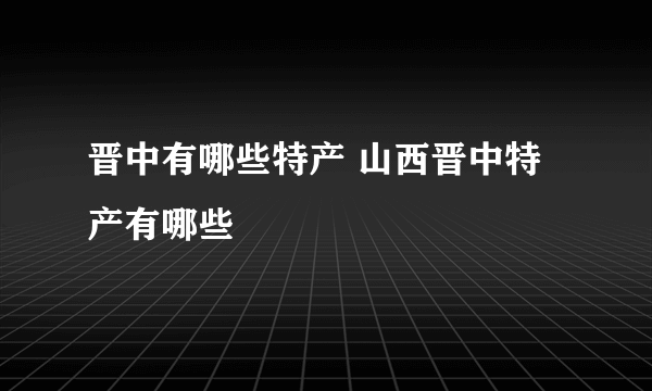 晋中有哪些特产 山西晋中特产有哪些