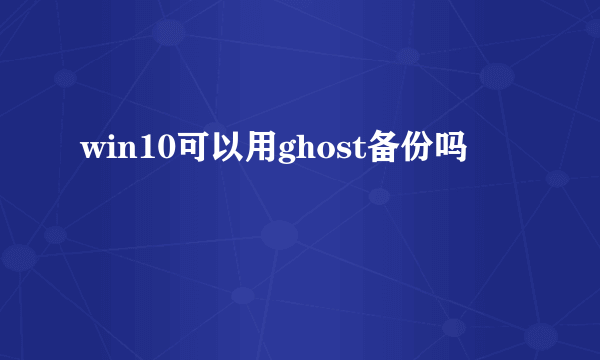 win10可以用ghost备份吗