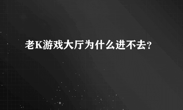 老K游戏大厅为什么进不去？