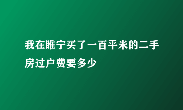 我在睢宁买了一百平米的二手房过户费要多少