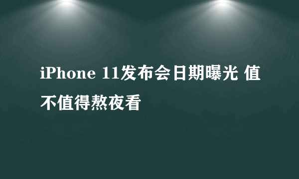 iPhone 11发布会日期曝光 值不值得熬夜看