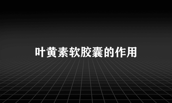 叶黄素软胶囊的作用
