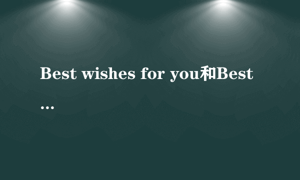 Best wishes for you和Best wishes to you的区别是什么？