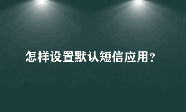怎样设置默认短信应用？