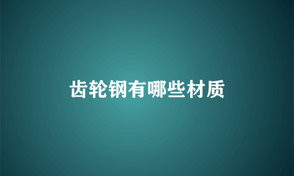 齿轮钢有哪些材质