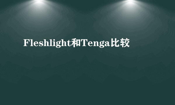Fleshlight和Tenga比较
