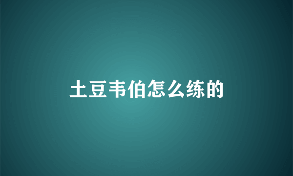 土豆韦伯怎么练的
