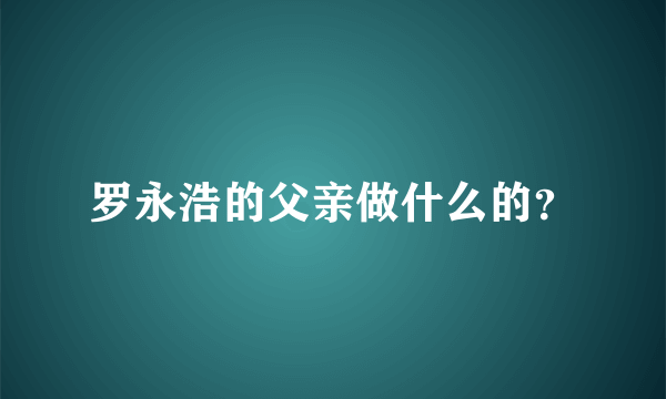 罗永浩的父亲做什么的？