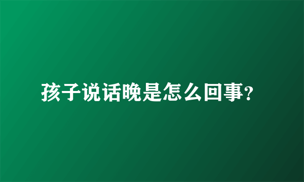 孩子说话晚是怎么回事？