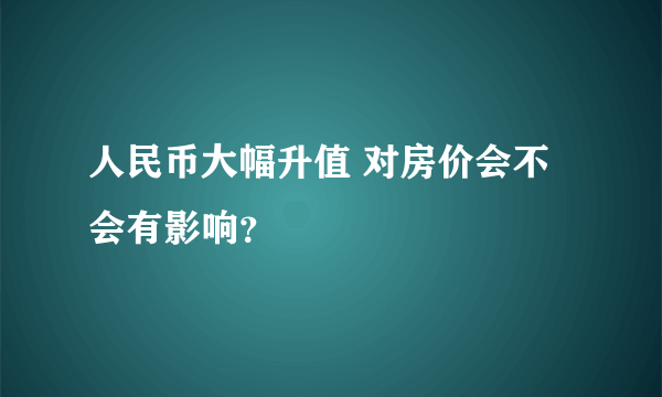 人民币大幅升值 对房价会不会有影响？