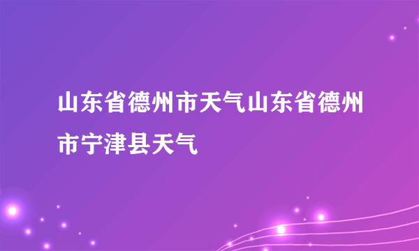 山东省德州市天气山东省德州市宁津县天气