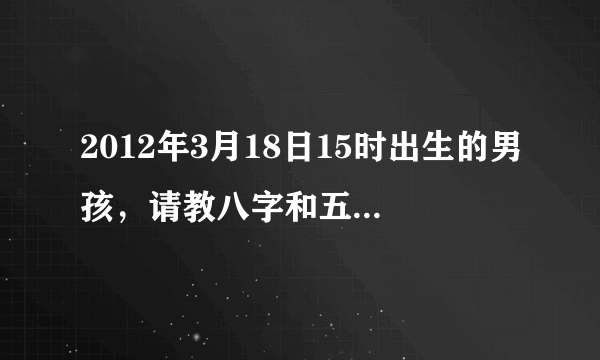 2012年3月18日15时出生的男孩，请教八字和五行是什么？