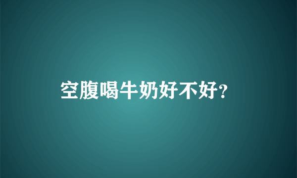 空腹喝牛奶好不好？