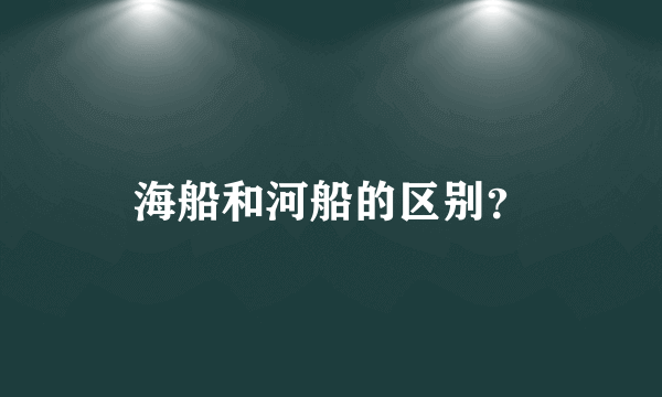 海船和河船的区别？