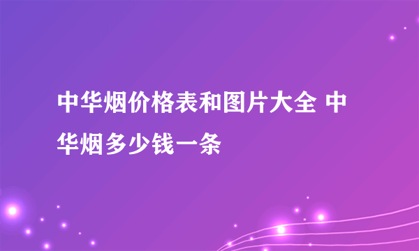 中华烟价格表和图片大全 中华烟多少钱一条