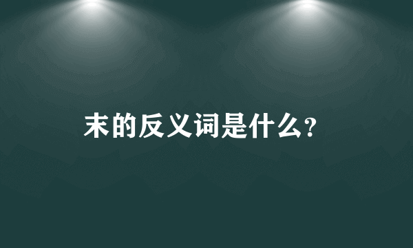 末的反义词是什么？