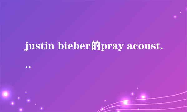 justin bieber的pray acoustic和普通版有什么不同