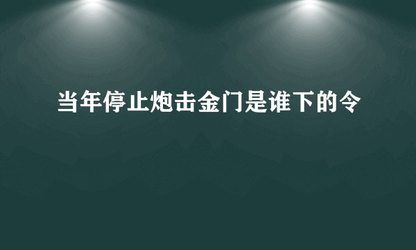 当年停止炮击金门是谁下的令