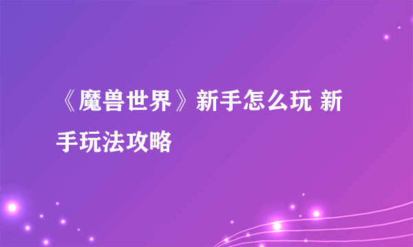《魔兽世界》新手怎么玩 新手玩法攻略