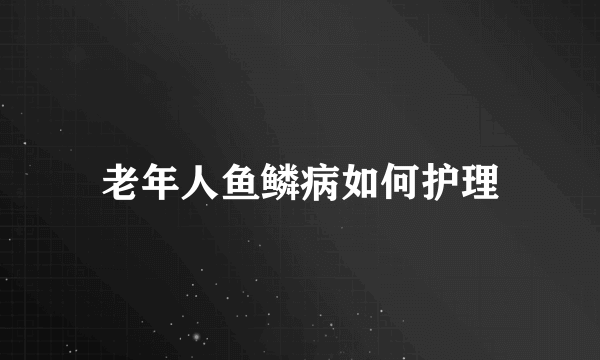 老年人鱼鳞病如何护理