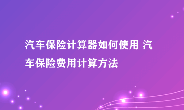 汽车保险计算器如何使用 汽车保险费用计算方法