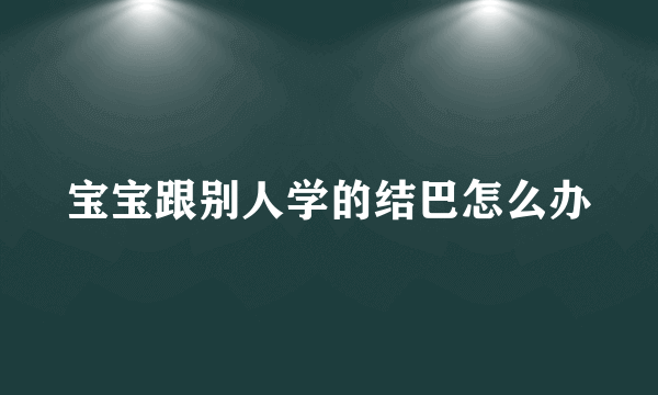 宝宝跟别人学的结巴怎么办