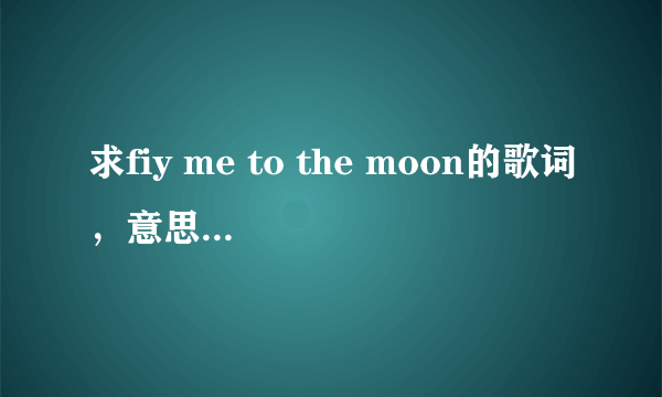 求fiy me to the moon的歌词，意思，中文音译。 快！!