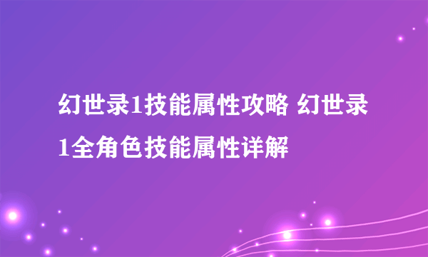 幻世录1技能属性攻略 幻世录1全角色技能属性详解