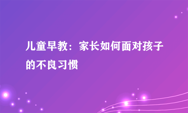 儿童早教：家长如何面对孩子的不良习惯