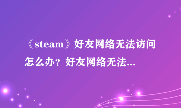《steam》好友网络无法访问怎么办？好友网络无法访问解决方法