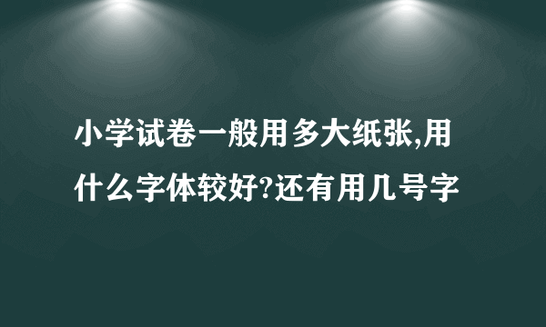 小学试卷一般用多大纸张,用什么字体较好?还有用几号字