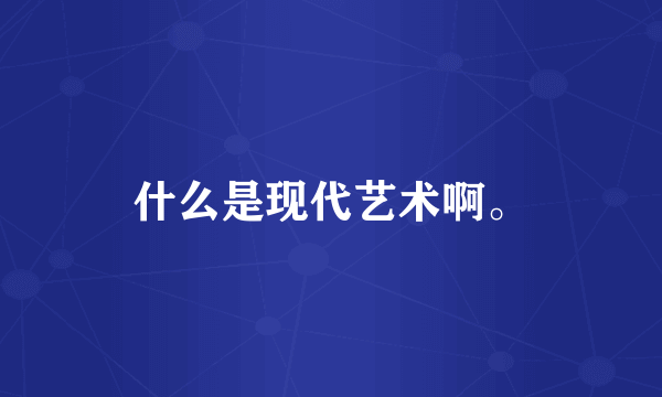 什么是现代艺术啊。