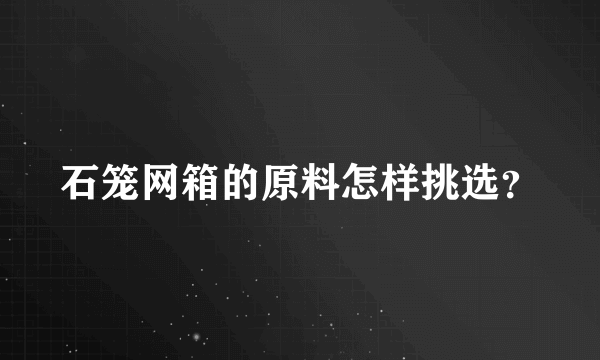 石笼网箱的原料怎样挑选？