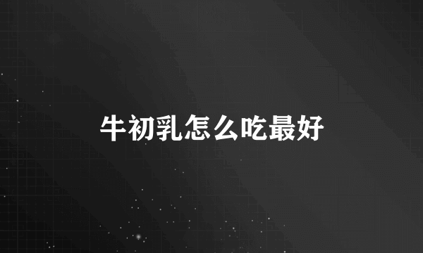 牛初乳怎么吃最好