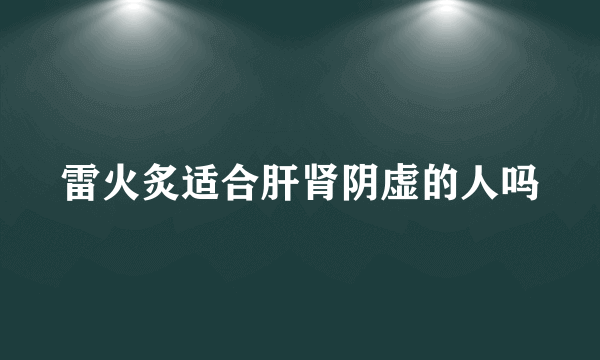 雷火炙适合肝肾阴虚的人吗