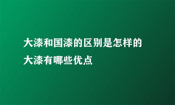 大漆和国漆的区别是怎样的 大漆有哪些优点