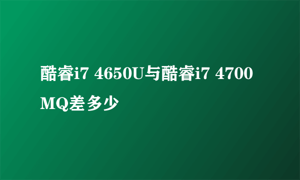 酷睿i7 4650U与酷睿i7 4700MQ差多少