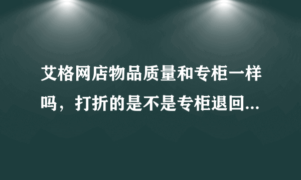 艾格网店物品质量和专柜一样吗，打折的是不是专柜退回去的旧货？