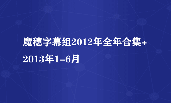 魔穗字幕组2012年全年合集+2013年1-6月