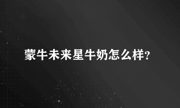 蒙牛未来星牛奶怎么样？